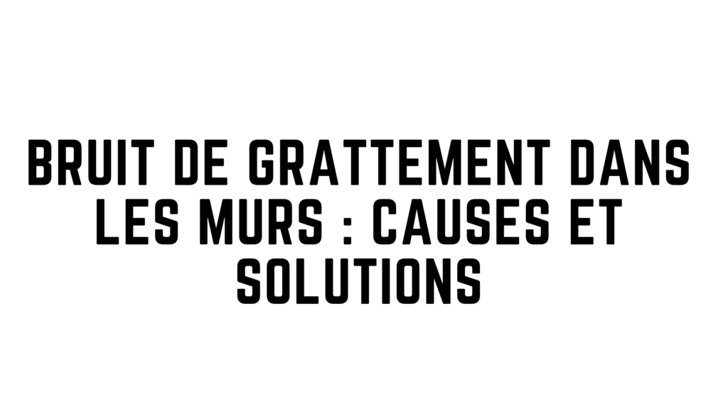 Bruit de grattement dans les murs : causes et solutions